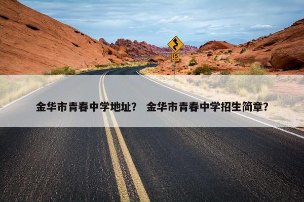 金华市青春中学地址？ 金华市青春中学招生简章？