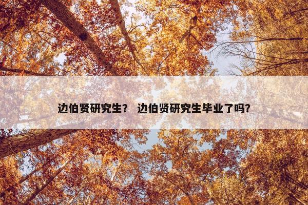 边伯贤研究生？ 边伯贤研究生毕业了吗？