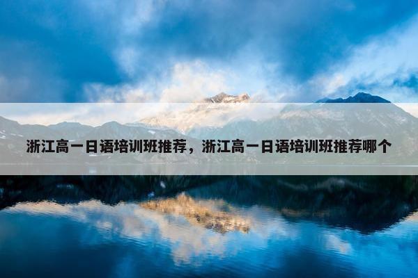 浙江高一日语培训班推荐，浙江高一日语培训班推荐哪个