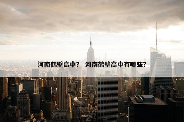 河南鹤壁高中？ 河南鹤壁高中有哪些？