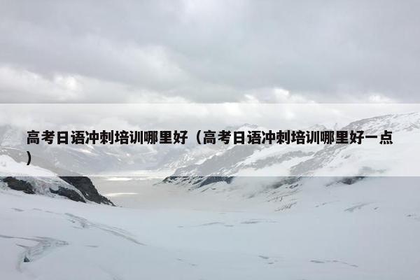 高考日语冲刺培训哪里好（高考日语冲刺培训哪里好一点）
