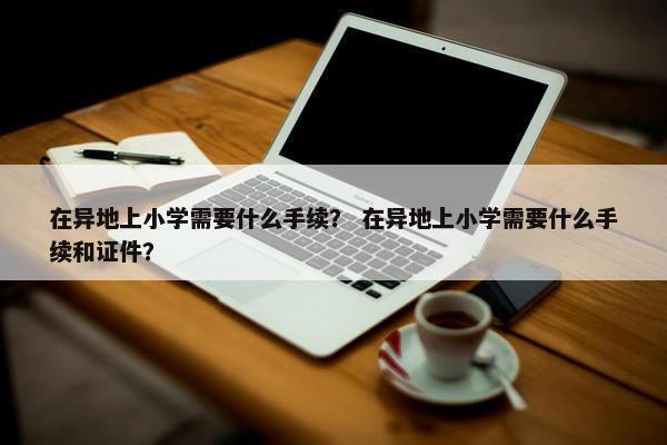 在异地上小学需要什么手续？ 在异地上小学需要什么手续和证件？
