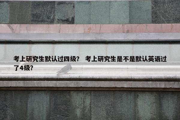 考上研究生默认过四级？ 考上研究生是不是默认英语过了4级？