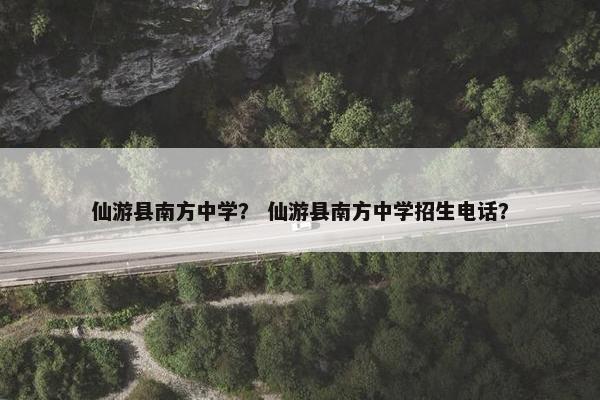 仙游县南方中学？ 仙游县南方中学招生电话？