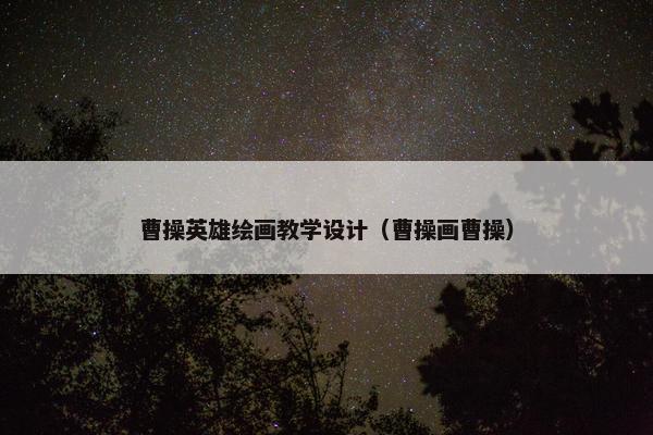 曹操英雄绘画教学设计（曹操画曹操）