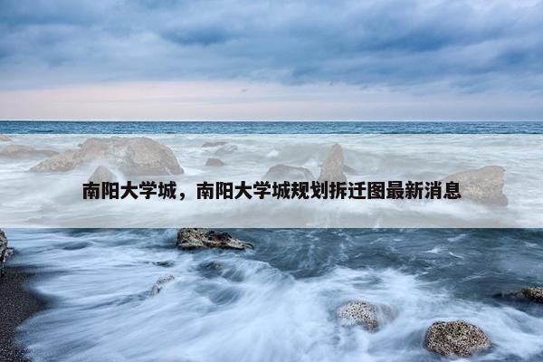 南阳大学城，南阳大学城规划拆迁图最新消息