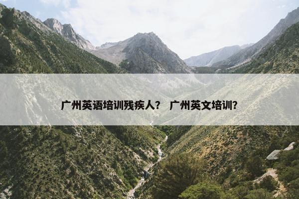 广州英语培训残疾人？ 广州英文培训？