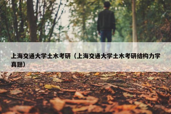 上海交通大学土木考研（上海交通大学土木考研结构力学真题）
