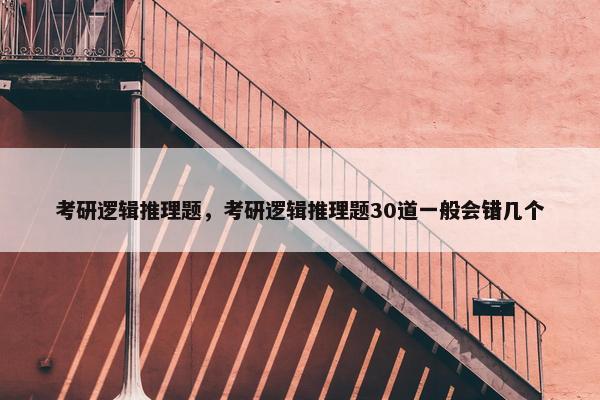 考研逻辑推理题，考研逻辑推理题30道一般会错几个