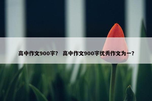 高中作文900字？ 高中作文900字优秀作文为一？