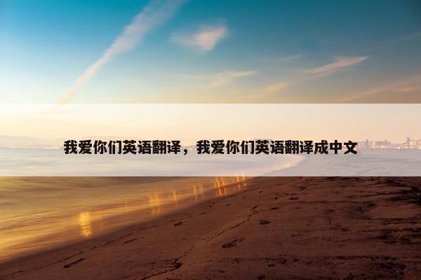 我爱你们英语翻译，我爱你们英语翻译成中文