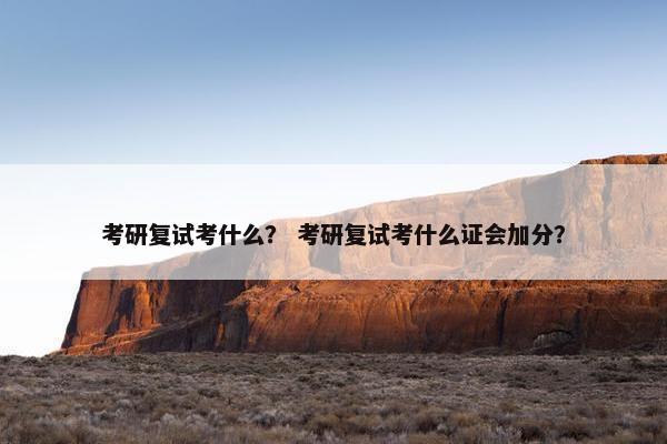 考研复试考什么？ 考研复试考什么证会加分？