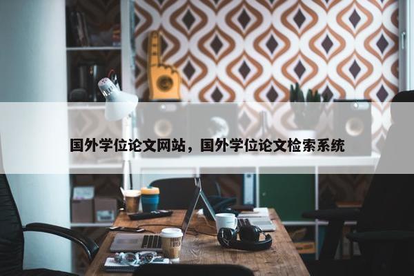 国外学位论文网站，国外学位论文检索系统