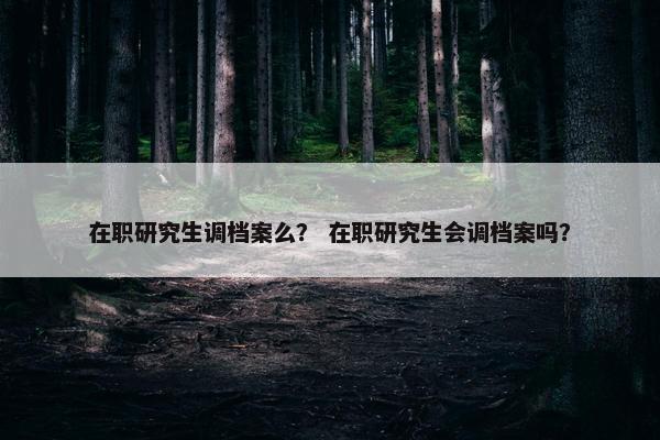 在职研究生调档案么？ 在职研究生会调档案吗？