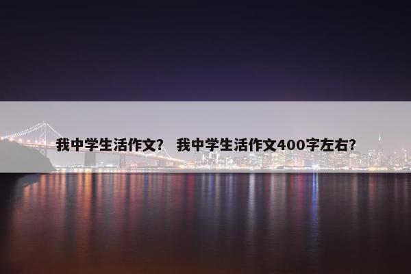 我中学生活作文？ 我中学生活作文400字左右？