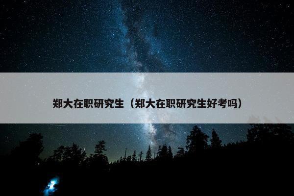 郑大在职研究生（郑大在职研究生好考吗）