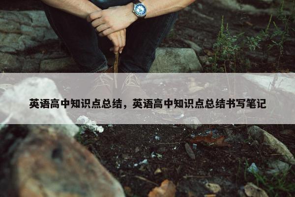 英语高中知识点总结，英语高中知识点总结书写笔记