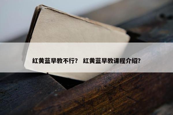 红黄蓝早教不行？ 红黄蓝早教课程介绍？