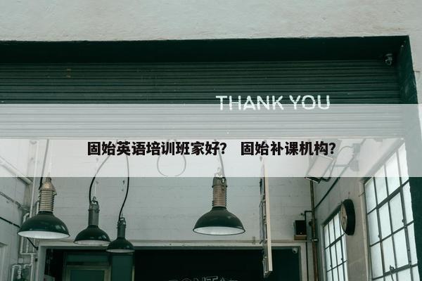 固始英语培训班家好？ 固始补课机构？