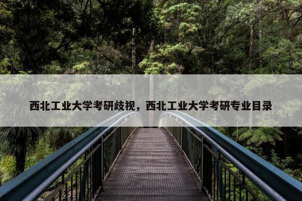 西北工业大学考研歧视，西北工业大学考研专业目录