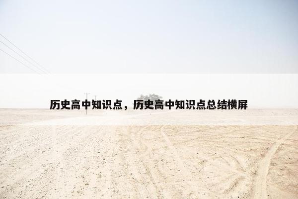 历史高中知识点，历史高中知识点总结横屏