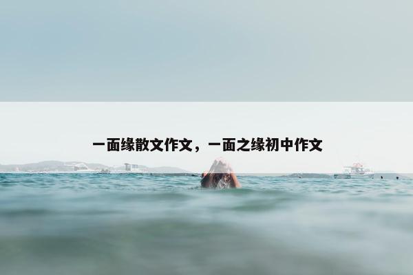 一面缘散文作文，一面之缘初中作文