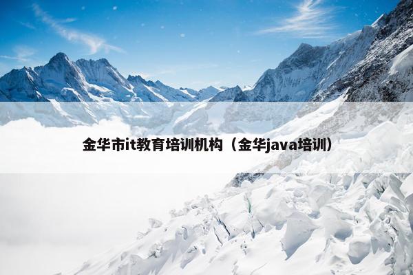 金华市it教育培训机构（金华java培训）