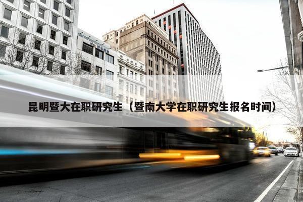昆明暨大在职研究生（暨南大学在职研究生报名时间）