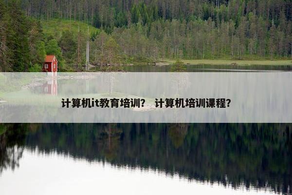 计算机it教育培训？ 计算机培训课程？