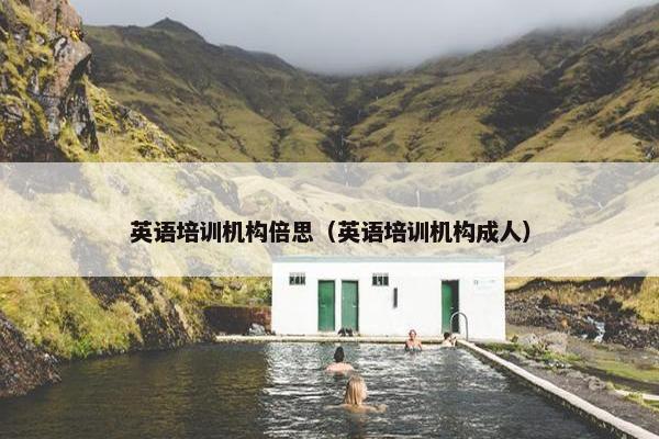 英语培训机构倍思（英语培训机构成人）
