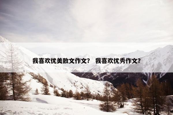 我喜欢优美散文作文？ 我喜欢优秀作文？