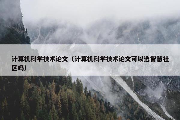 计算机科学技术论文（计算机科学技术论文可以选智慧社区吗）