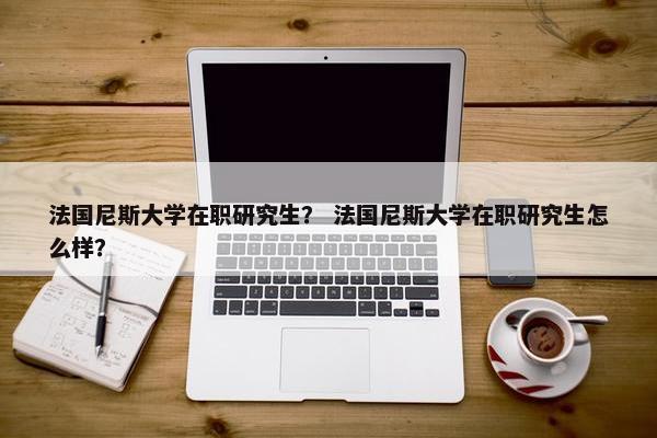 法国尼斯大学在职研究生？ 法国尼斯大学在职研究生怎么样？
