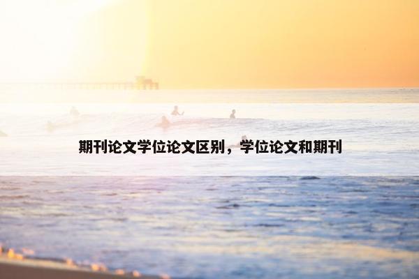 期刊论文学位论文区别，学位论文和期刊