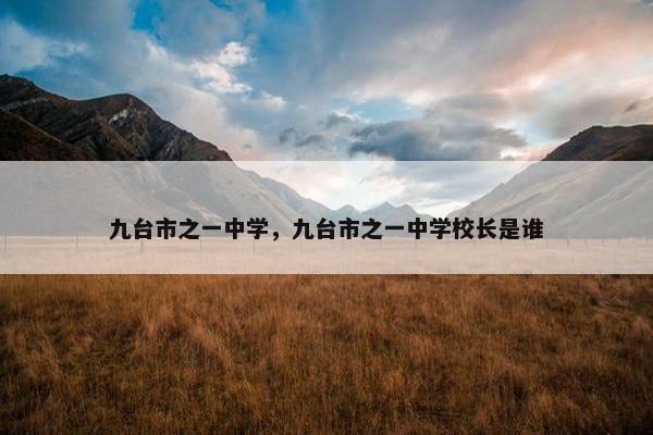 九台市之一中学，九台市之一中学校长是谁