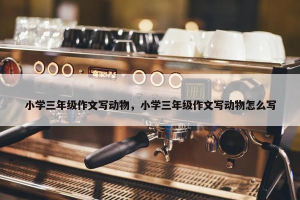 小学三年级作文写动物，小学三年级作文写动物怎么写
