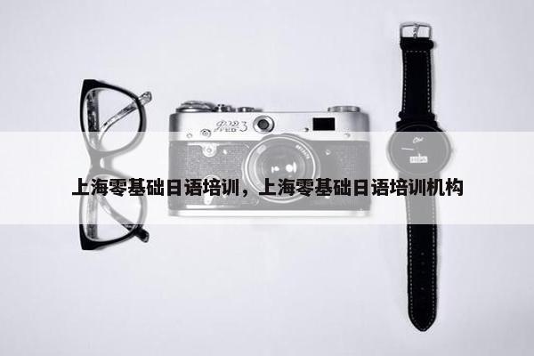 上海零基础日语培训，上海零基础日语培训机构