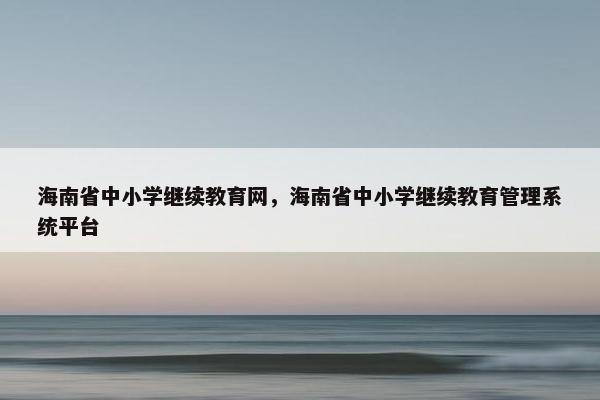 海南省中小学继续教育网，海南省中小学继续教育管理系统平台