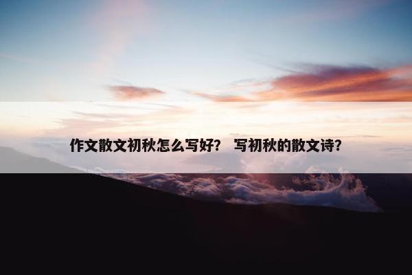 作文散文初秋怎么写好？ 写初秋的散文诗？