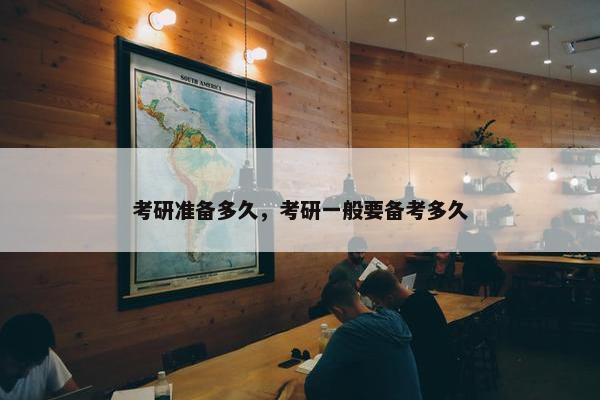 考研准备多久，考研一般要备考多久