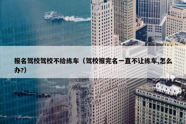 报名驾校驾校不给练车（驾校报完名一直不让练车,怎么办?）