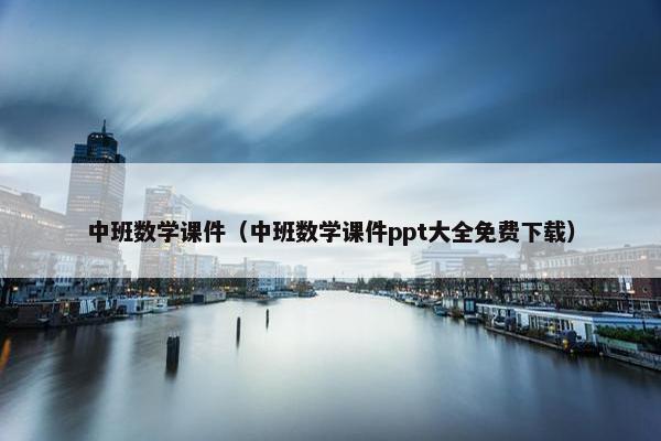 中班数学课件（中班数学课件ppt大全免费下载）