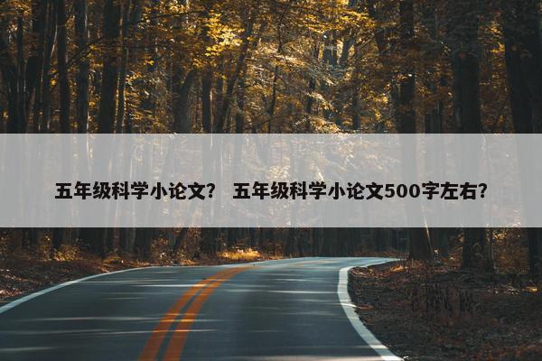 五年级科学小论文？ 五年级科学小论文500字左右？