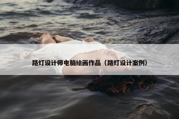 路灯设计师电脑绘画作品（路灯设计案例）