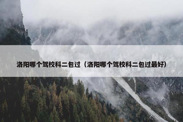 洛阳哪个驾校科二包过（洛阳哪个驾校科二包过最好）
