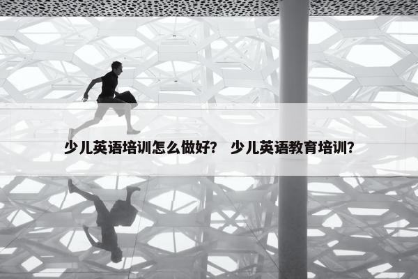 少儿英语培训怎么做好？ 少儿英语教育培训？
