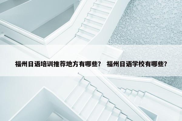 福州日语培训推荐地方有哪些？ 福州日语学校有哪些？
