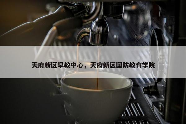 天府新区早教中心，天府新区国防教育学院