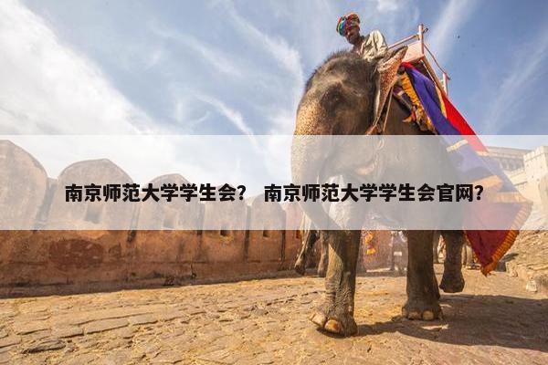 南京师范大学学生会？ 南京师范大学学生会官网？
