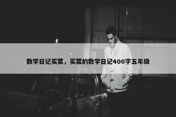 数学日记买菜，买菜的数学日记400字五年级